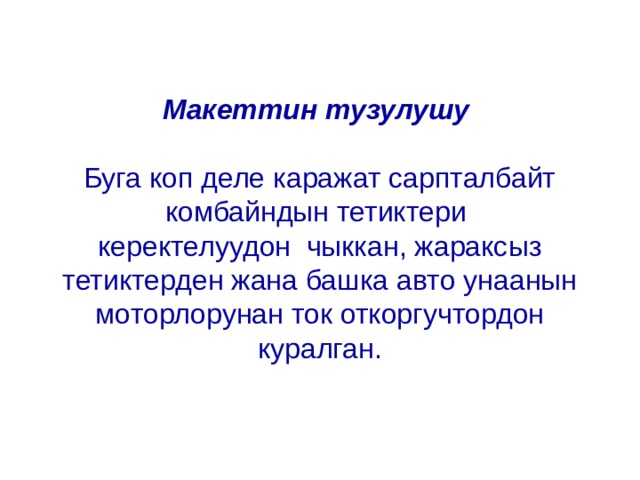   Макеттин тузулушу   Буга коп деле каражат сарпталбайт комбайндын тетиктери  керектелуудон чыккан, жараксыз тетиктерден жана башка авто унаанын моторлорунан ток откоргучтордон куралган. 