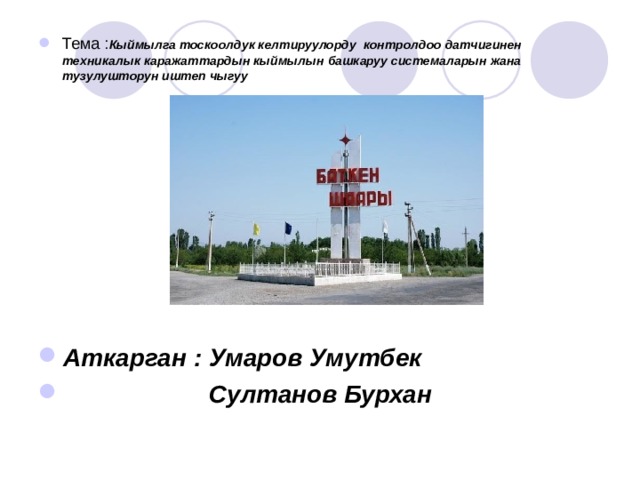 Тема : Кыймылга тоскоолдук келтируулорду контролдоо датчигинен техникалык каражаттардын кыймылын башкаруу системаларын жана тузулушторун иштеп чыгуу       Аткарган : Умаров Умутбек  Султанов Бурхан 