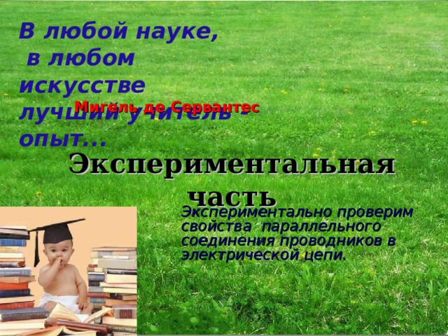 В любой науке,  в любом искусстве  лучший учитель - опыт... Мигель де Сервантес Экспериментальная  часть Экспериментально проверим свойства параллельного соединения проводников в электрической цепи. 