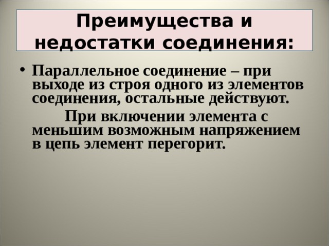 Преимущества и недостатки соединения: Параллельное соединение – при выходе из строя одного из элементов соединения, остальные действуют.  При включении элемента с меньшим возможным напряжением в цепь элемент перегорит.  