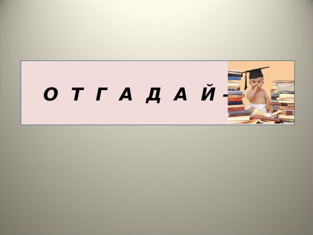  О Т Г А Д А Й – К А 
