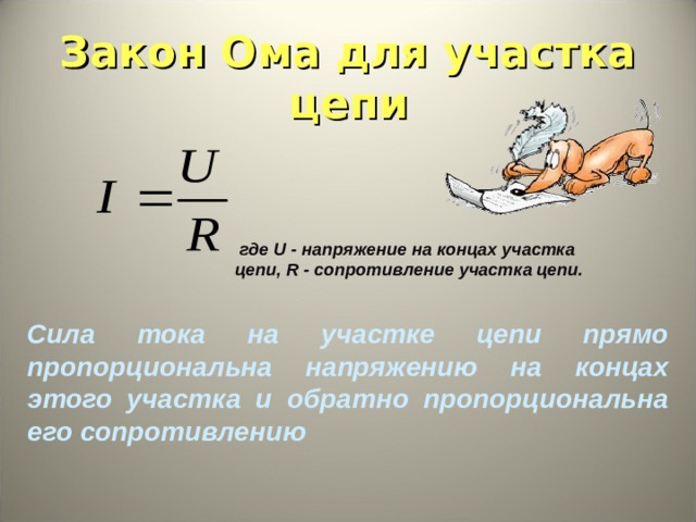 Закон Ома для участка цепи  где U - напряжение на концах участка цепи, R - сопротивление участка цепи. Сила тока на участке цепи прямо пропорциональна напряжению на концах этого участка и обратно пропорциональна его сопротивлению 