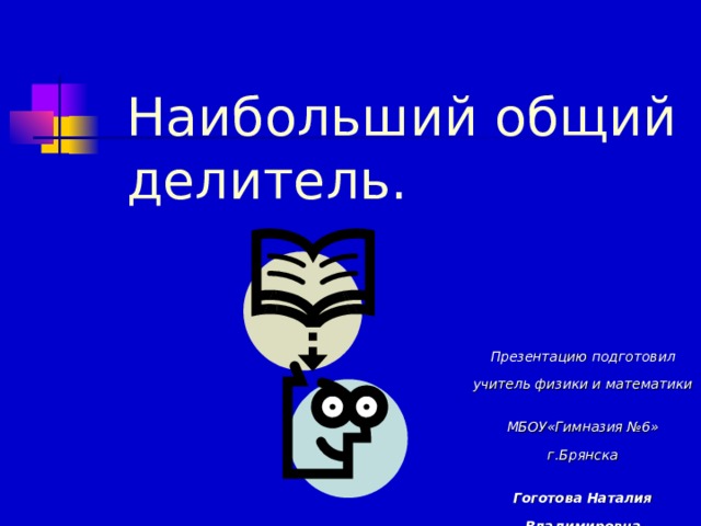 Наибольший общий делитель. Презентацию подготовил учитель физики и математики МБОУ«Гимназия №6» г.Брянска Гоготова Наталия Владимировна 