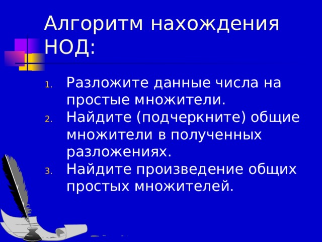 Алгоритм нахождения НОД: Разложите данные числа на простые множители. Найдите (подчеркните) общие множители в полученных разложениях. Найдите произведение общих простых множителей. 