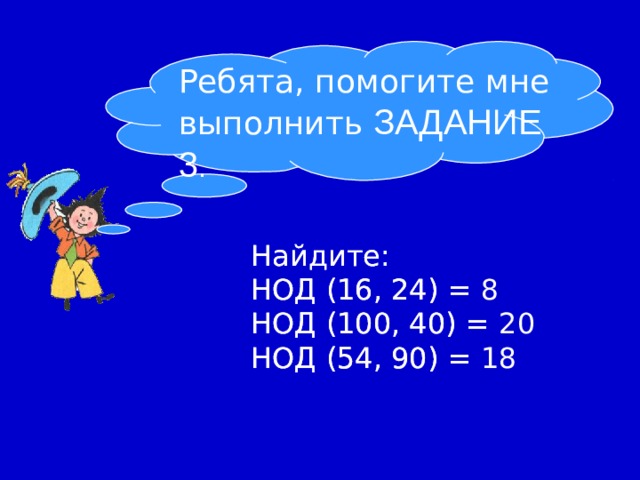 Ребята, помогите мне выполнить ЗАДАНИЕ 3 . Найдите: НОД (16, 24) = НОД (100, 40) = НОД (54, 90) = Найдите: НОД (16, 24) = 8 НОД (100, 40) = 20 НОД (54, 90) = 18 