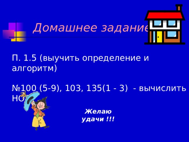 Домашнее задание   П. 1.5 (выучить определение и алгоритм) № 100 (5-9), 103, 135(1 - 3) - вычислить НОД Желаю удачи !!! 