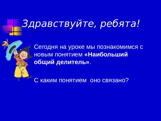 Здравствуйте, ребята!  Сегодня на уроке мы познакомимся с новым понятием «Наибольший общий делитель» . С каким понятием оно связано? 
