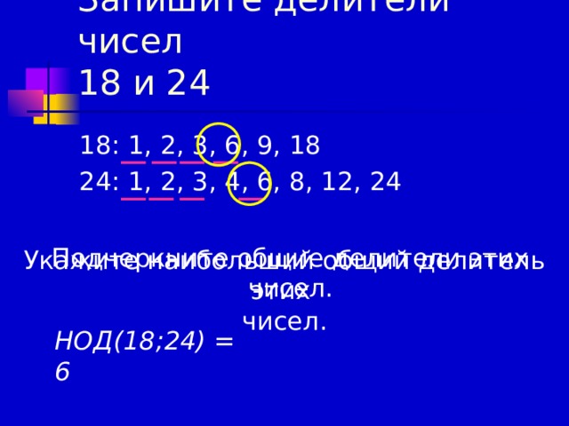 Запишите делители чисел  18 и 24 18: 1, 2, 3, 6, 9, 18 24: 1, 2, 3, 4, 6, 8, 12, 24 Подчеркните общие делители этих чисел. Укажите наибольший общий делитель этих чисел. НОД(18;24) = 6 