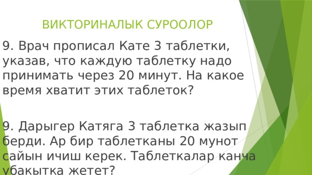 ВИКТОРИНАЛЫК СУРООЛОР 9. Врач прописал Кате 3 таблетки, указав, что каждую таблетку надо принимать через 20 минут. На какое время хватит этих таблеток? 9. Дарыгер Катяга 3 таблетка жазып берди. Ар бир таблетканы 20 мунот сайын ичиш керек. Таблеткалар канча убакытка жетет? 