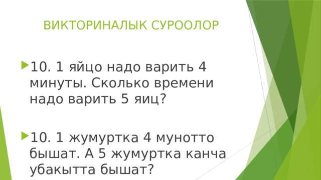 ВИКТОРИНАЛЫК СУРООЛОР 10. 1 яйцо надо варить 4 минуты. Сколько времени надо варить 5 яиц? 10. 1 жумуртка 4 мунотто бышат. А 5 жумуртка канча убакытта бышат? 