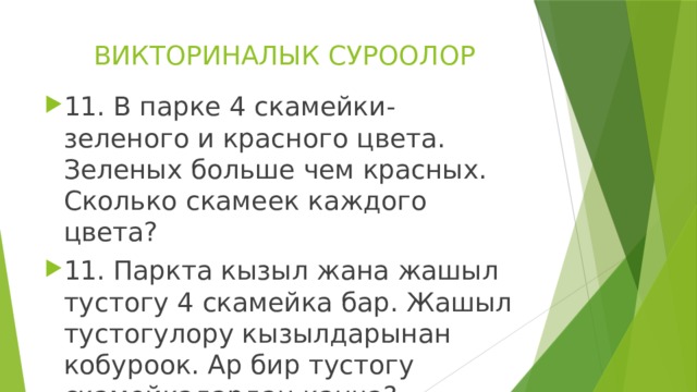 ВИКТОРИНАЛЫК СУРООЛОР 11. В парке 4 скамейки- зеленого и красного цвета. Зеленых больше чем красных. Сколько скамеек каждого цвета? 11. Паркта кызыл жана жашыл тустогу 4 скамейка бар. Жашыл тустогулору кызылдарынан кобуроок. Ар бир тустогу скамейкалардан канча? 