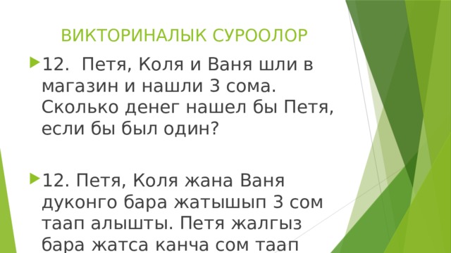 ВИКТОРИНАЛЫК СУРООЛОР 12. Петя, Коля и Ваня шли в магазин и нашли 3 сома. Сколько денег нашел бы Петя, если бы был один? 12. Петя, Коля жана Ваня дуконго бара жатышып 3 сом таап алышты. Петя жалгыз бара жатса канча сом таап алат эле? 