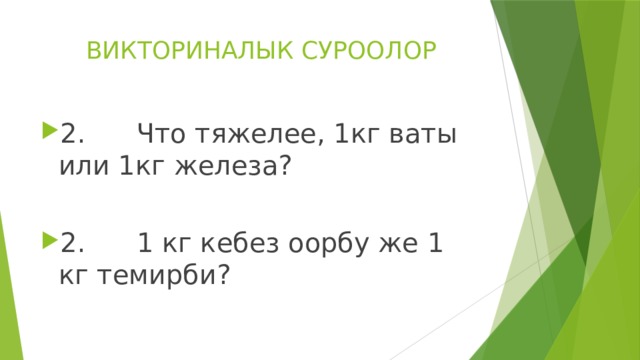 ВИКТОРИНАЛЫК СУРООЛОР 2. Что тяжелее, 1кг ваты или 1кг железа? 2. 1 кг кебез оорбу же 1 кг темирби? 
