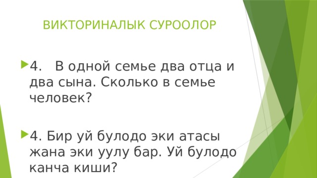 ВИКТОРИНАЛЫК СУРООЛОР 4. В одной семье два отца и два сына. Сколько в семье человек? 4. Бир уй булодо эки атасы жана эки уулу бар. Уй булодо канча киши? 
