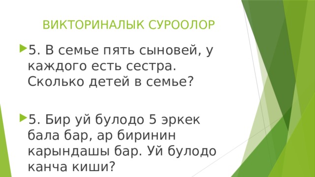 ВИКТОРИНАЛЫК СУРООЛОР 5. В семье пять сыновей, у каждого есть сестра. Сколько детей в семье? 5. Бир уй булодо 5 эркек бала бар, ар биринин карындашы бар. Уй булодо канча киши? 