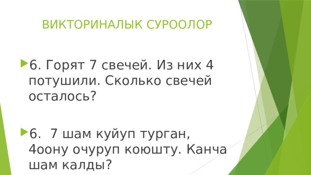ВИКТОРИНАЛЫК СУРООЛОР 6. Горят 7 свечей. Из них 4 потушили. Сколько свечей осталось? 6. 7 шам куйуп турган, 4оону очуруп коюшту. Канча шам калды? 
