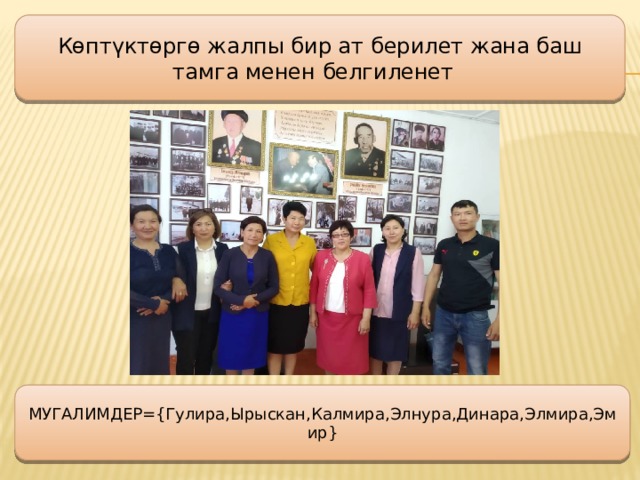Көптүктөргө жалпы бир ат берилет жана баш тамга менен белгиленет МУГАЛИМДЕР={Гулира,Ырыскан,Калмира,Элнура,Динара,Элмира,Эмир} 