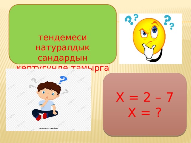 7 + Х = 2 тендемеси натуралдык сандардын к ө птугунд ө тамырга ээ болбойт? Х = 2 – 7 Х = ? 
