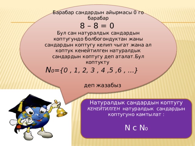 Барабар сандардын айырмасы 0 го барабар 8 – 8 = 0 Бул сан натуралдык сандардын коптугундо болбогондуктан жаны сандардын коптугу келип чыгат жана ал коптук кенейтилген натуралдык сандардын коптугу деп аталат.Бул коптукту N ₀ ={0 , 1, 2, 3 , 4 ,5 ,6 , …}  деп жазабыз Натуралдык сандардын коптугу КЕНЕЙТИЛГЕН  натуралдык   сандардын коптугуно камтылат : N ᴄ N ₀ 