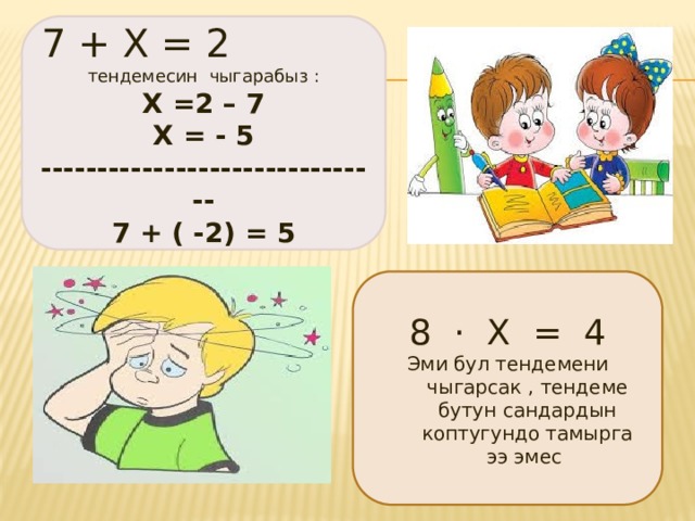 7 + Х = 2 тендемесин чыгарабыз : Х =2 – 7 Х = - 5 ------------------------------- 7 + ( -2) = 5 8 · Х = 4 Эми бул тендемени чыгарсак , тендеме бутун сандардын коптугундо тамырга ээ эмес 