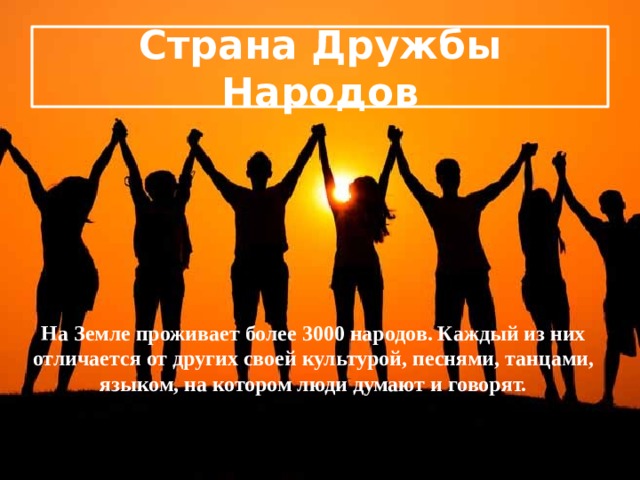 Страна Дружбы Народов На Земле проживает более 3000 народов. Каждый из них отличается от других своей культурой, песнями, танцами, языком, на котором люди думают и говорят. 