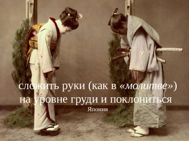 сложить руки (как в  «молитве» ) на уровне груди и поклониться    Япония 