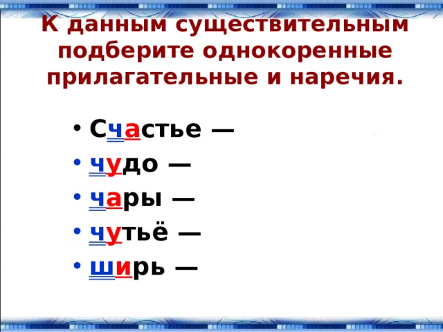 К данным существительным подберите однокоренные прилагательные и наречия. С ч а стье — ч у до — ч а ры — ч у тьё — ш и рь — 