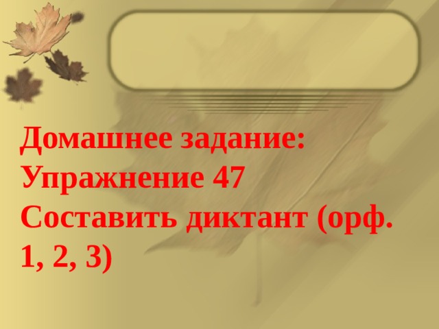 Домашнее задание: Упражнение 47 Составить диктант (орф. 1, 2, 3)    