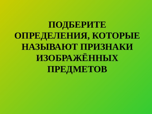 ПОДБЕРИТЕ ОПРЕДЕЛЕНИЯ, КОТОРЫЕ НАЗЫВАЮТ ПРИЗНАКИ ИЗОБРАЖЁННЫХ ПРЕДМЕТОВ 