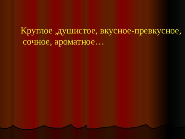Круглое ,душистое, вкусное-превкусное,  сочное, ароматное… 