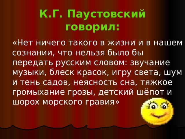 К.Г. Паустовский говорил: «Нет ничего такого в жизни и в нашем сознании, что нельзя было бы передать русским словом: звучание музыки, блеск красок, игру света, шум и тень садов, неясность сна, тяжкое громыхание грозы, детский шёпот и шорох морского гравия» 