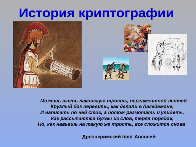  Можешь взять лаконскую трость, пергаментной лентой Круглый бок перевить, как делали в Лакедемоне, И написать по ней стих, а потом размотать и увидеть, Как рассыпаются буквы из слов, теряя порядок, Но, как навьешь на такую же трость, все сложится снова  Древнеримский поэт Авсоний 