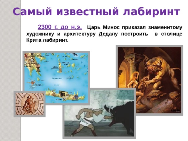 Самый известный лабиринт  2300 г. до н.э.  Царь Минос приказал знаменитому художнику и архитектуру Дедалу построить в столице Крита лабиринт. 