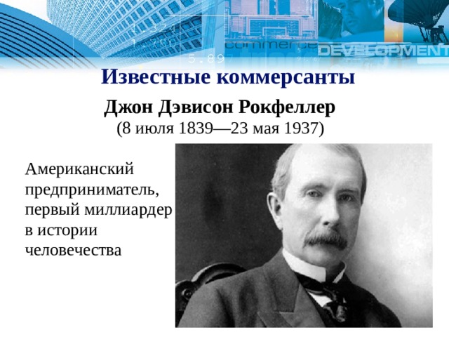 Известные коммерсанты Джон Дэвисон Рокфеллер  (8 июля 1839—23 мая 1937)  Американский  предприниматель,  первый миллиардер  в истории  человечества 1 