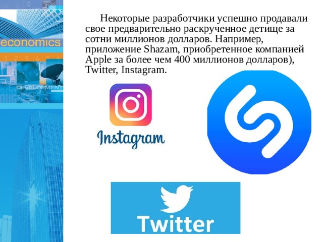  Некоторые разработчики успешно продавали свое предварительно раскрученное детище за сотни миллионов долларов. Например, приложение Shаzаm, приобретенное компанией Аpplе за более чем 400 миллионов долларов), Twitter, Instagram. 1 
