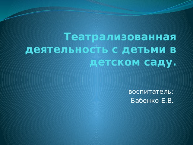  Театрализованная деятельность с детьми в детском саду.  воспитатель: Бабенко Е.В. 