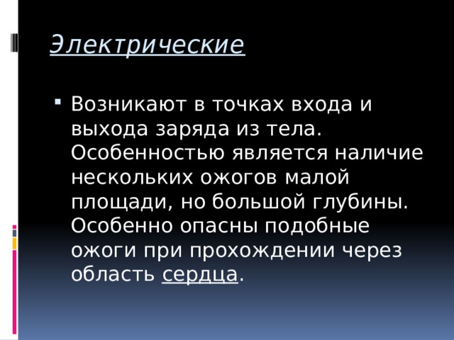 Электрические Возникают в точках входа и выхода заряда из тела. Особенностью является наличие нескольких ожогов малой площади, но большой глубины. Особенно опасны подобные ожоги при прохождении через область сердца . 