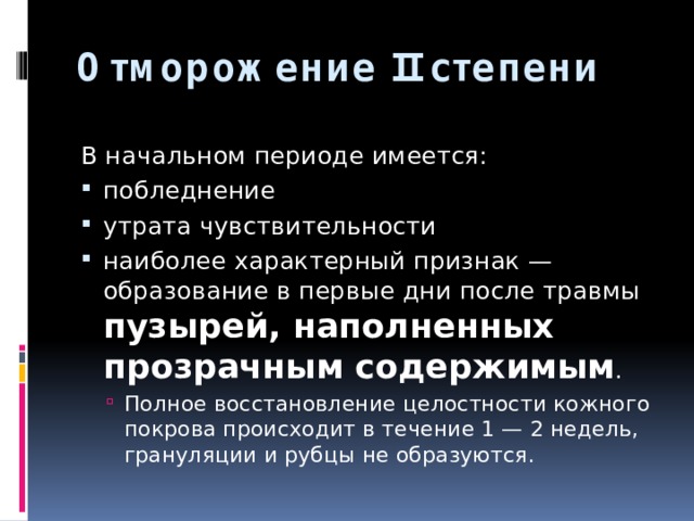 Отморожение II степени  В начальном периоде имеется: побледнение утрата чувствительности наиболее характерный признак — образование в первые дни после травмы пузырей, наполненных прозрачным содержимым . Полное восстановление целостности кожного покрова происходит в течение 1 — 2 недель, грануляции и рубцы не образуются. Полное восстановление целостности кожного покрова происходит в течение 1 — 2 недель, грануляции и рубцы не образуются. 