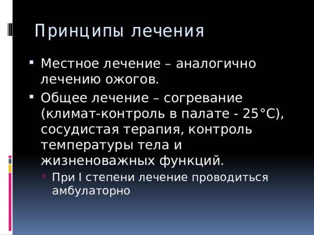 Принципы лечения Местное лечение – аналогично лечению ожогов. Общее лечение – согревание (климат-контроль в палате - 25°С), сосудистая терапия, контроль температуры тела и жизненоважных функций. При I степени лечение проводиться амбулаторно При I степени лечение проводиться амбулаторно 