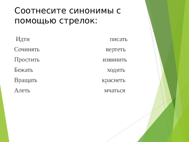 Соотнесите синонимы с помощью стрелок:     Идти писать Сочинять вертеть Простить извинить Бежать ходить Вращать краснеть Алеть мчаться 