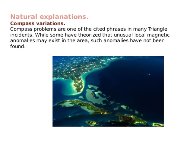 Natural explanations. Compass variations. Compass problems are one of the cited phrases in many Triangle incidents. While some have theorized that unusual local magnetic anomalies may exist in the area, such anomalies have not been found. 