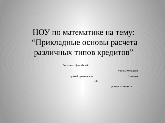 НОУ по математике на тему:  “Прикладные основы расчета различных типов кредитов”  Выполнил: Зуев Матвей,  ученик 10 б класса  Научный руководитель: Новикова И.Е. учитель математики   