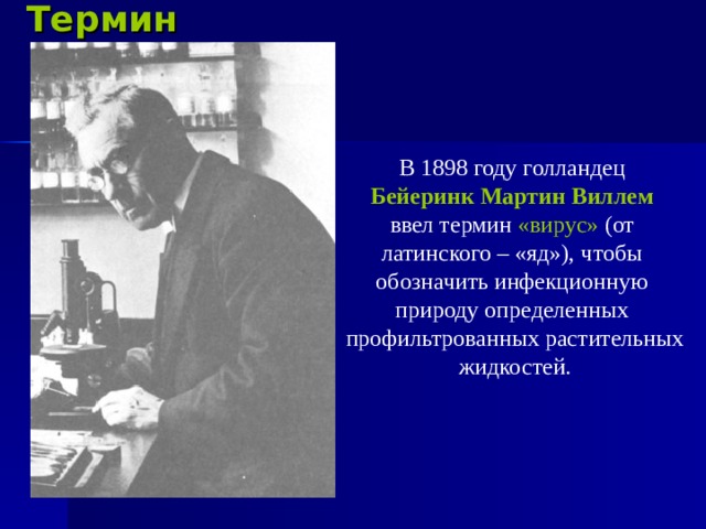 Термин  В 1898 году голландец  Бейеринк Мартин Виллем  ввел термин «вирус» (от  латинского – «яд»), чтобы  обозначить инфекционную  природу определенных  профильтрованных растительных  жидкостей. 