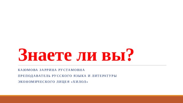 Знаете ли вы? Каюмова Заррина Рустамовна Преподаватель русского языка и литературы Экономического лицея «Хилол» 