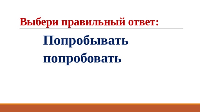Выбери правильный ответ:  Попробывать  попробовать 