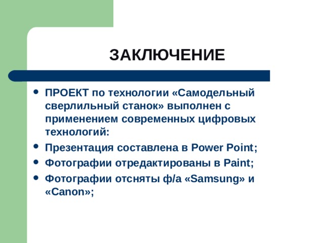 ЗАКЛЮЧЕНИЕ ПРОЕКТ по технологии «Самодельный сверлильный станок» выполнен с применением современных цифровых технологий: Презентация составлена в Power Point ; Фотографии отредактированы в Paint ; Фотографии отсняты ф/а « Samsung » и « Canon »; 
