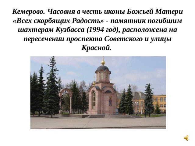 Кемерово. Часовня в честь иконы Божьей Матери «Всех скорбящих Радость» - памятник погибшим шахтерам Кузбасса (1994 год), расположена на пересечении проспекта Советского и улицы Красной.   