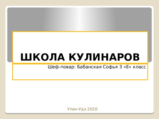 ШКОЛА КУЛИНАРОВ Шеф-повар: Бабанская Софья 3 «Е» класс Улан-Удэ 2020 