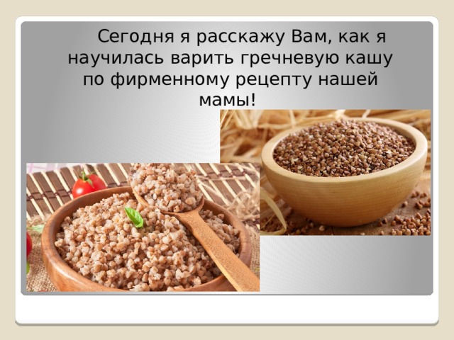   Сегодня я расскажу Вам, как я научилась варить гречневую кашу по фирменному рецепту нашей мамы! 