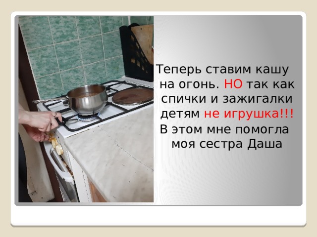 Теперь ставим кашу на огонь. НО так как спички и зажигалки детям не игрушка!!!  В этом мне помогла моя сестра Даша 